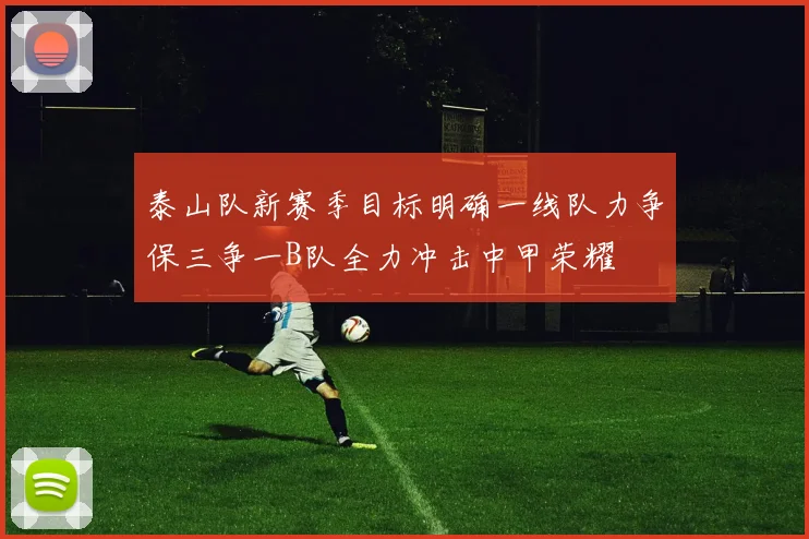 泰山队新赛季目标明确一线队力争保三争一B队全力冲击中甲荣耀