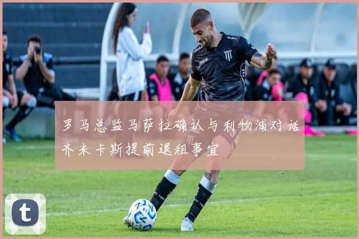 罗马总监马萨拉确认与利物浦对话齐米卡斯提前退租事宜