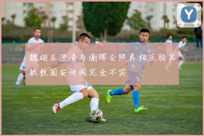 魏翊东澄清与谢晖合照真相反驳其执教国安传闻完全不实