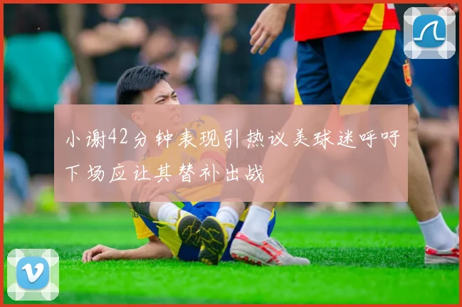 小谢42分钟表现引热议美球迷呼吁下场应让其替补出战