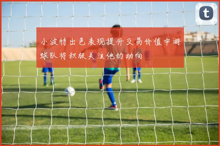 小波特出色表现提升交易价值中游球队将积极关注他的动向