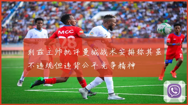 利兹主帅批评曼城战术安排称其虽不违规但违背公平竞争精神