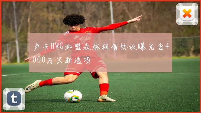 卢卡HWG加盟森林租借协议曝光含4000万买断选项