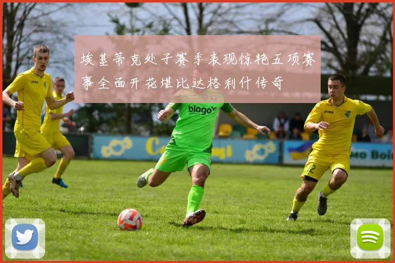 埃基蒂克处子赛季表现惊艳五项赛事全面开花堪比达格利什传奇