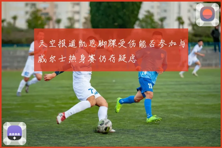 天空报道凯恩脚踝受伤能否参加与威尔士热身赛仍存疑虑
