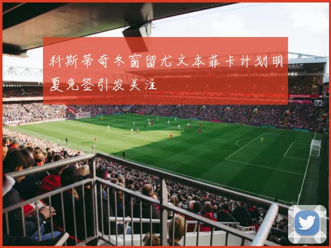 科斯蒂奇冬窗留尤文本菲卡计划明夏免签引发关注