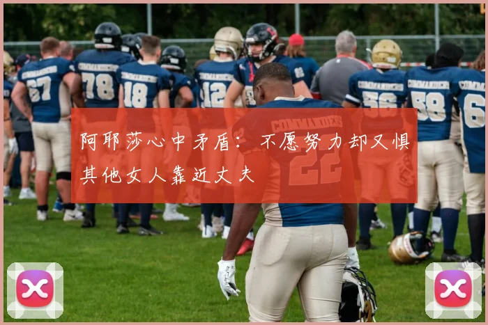 阿耶莎心中矛盾：不愿努力却又惧其他女人靠近丈夫