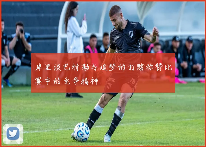 库里谈巴特勒与追梦的打赌称赞比赛中的竞争精神