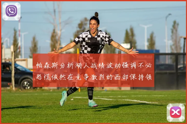 帕森斯分析湖人战绩波动强调不必恐慌依然在竞争激烈的西部保持领先
