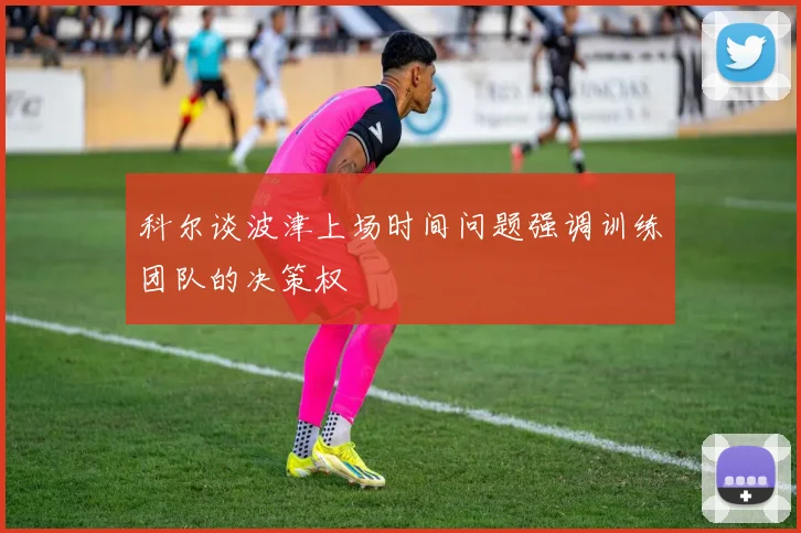 科尔谈波津上场时间问题强调训练团队的决策权