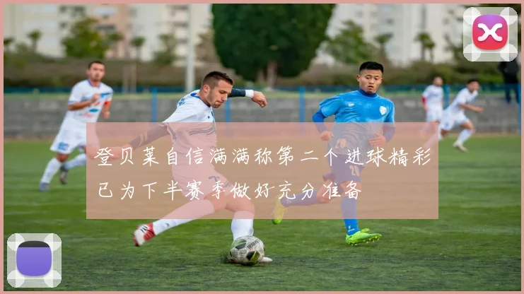 登贝莱自信满满称第二个进球精彩已为下半赛季做好充分准备