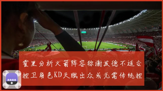 霍里分析火箭阵容称谢泼德不适合控卫角色KD天赋出众或无需传统控卫