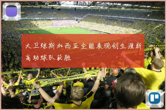大卫琼斯加西亚全能表现创生涯新高助球队获胜