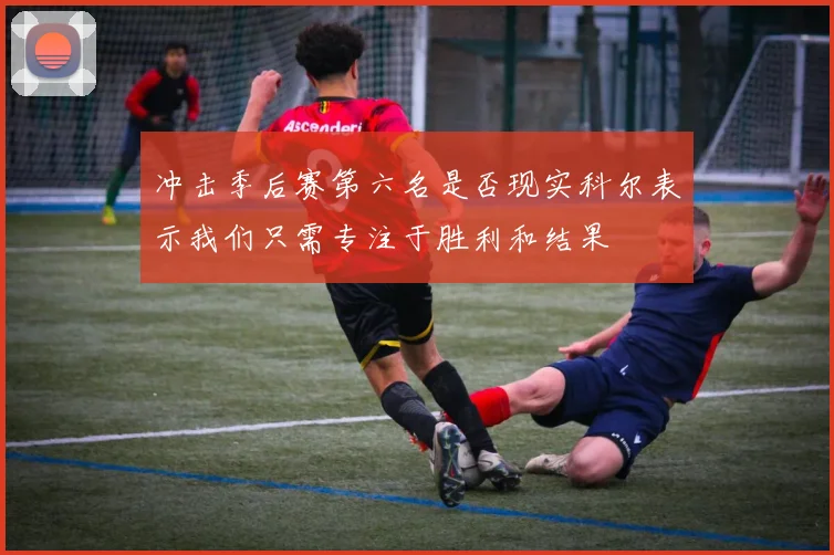 冲击季后赛第六名是否现实科尔表示我们只需专注于胜利和结果