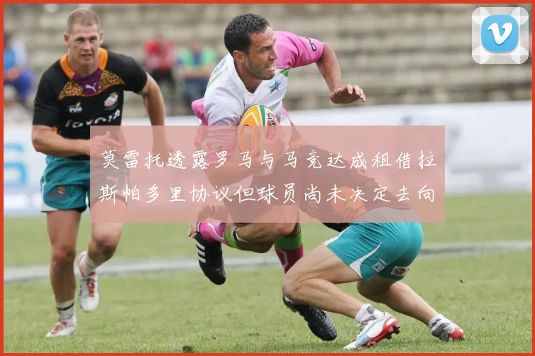 莫雷托透露罗马与马竞达成租借拉斯帕多里协议但球员尚未决定去向