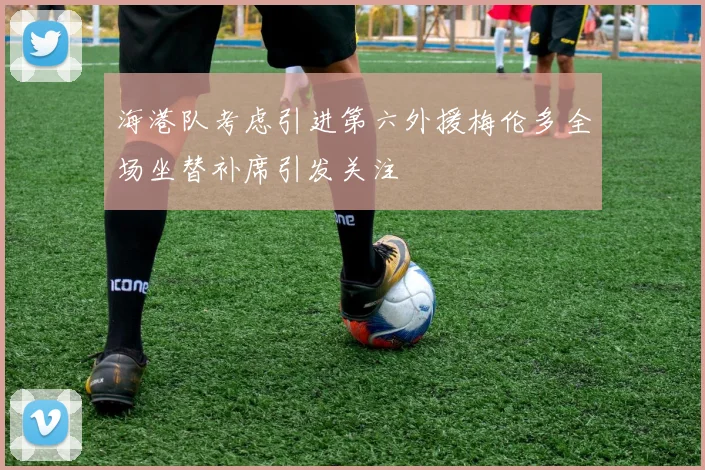 海港队考虑引进第六外援梅伦多全场坐替补席引发关注