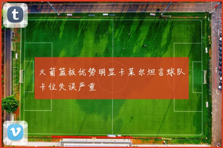 火箭篮板优势明显卡莱尔坦言球队卡位失误严重