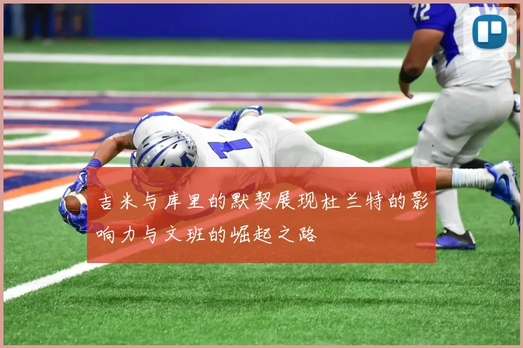吉米与库里的默契展现杜兰特的影响力与文班的崛起之路