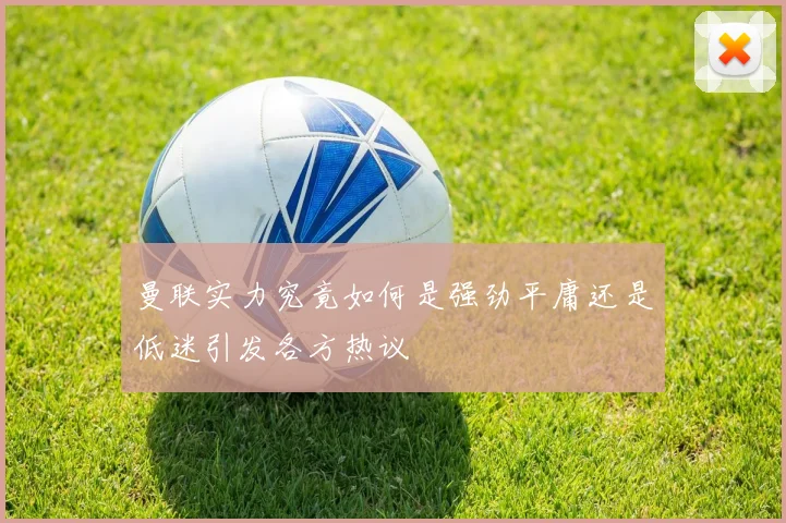 曼联实力究竟如何是强劲平庸还是低迷引发各方热议