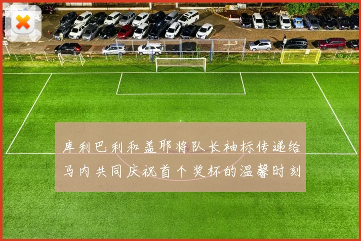 库利巴利和盖耶将队长袖标传递给马内共同庆祝首个奖杯的温馨时刻