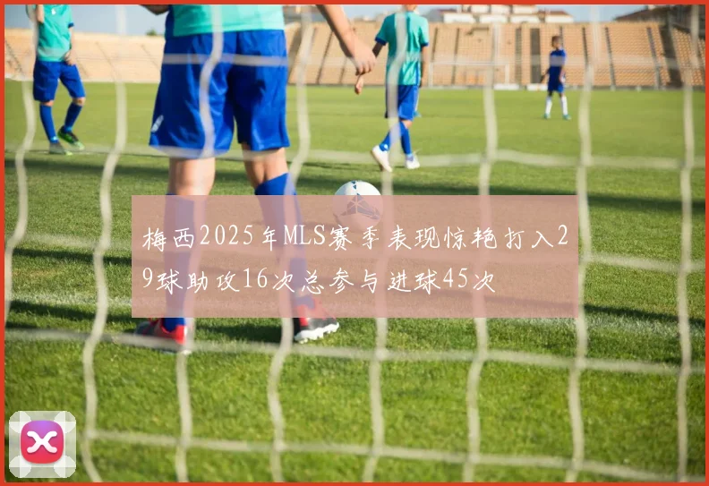 梅西2025年MLS赛季表现惊艳打入29球助攻16次总参与进球45次