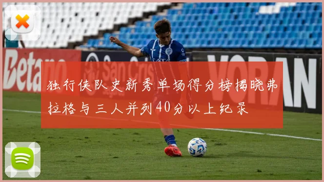 独行侠队史新秀单场得分榜揭晓弗拉格与三人并列40分以上纪录