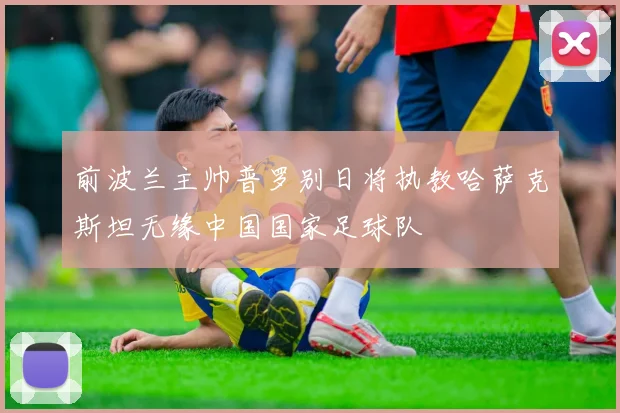 前波兰主帅普罗别日将执教哈萨克斯坦无缘中国国家足球队