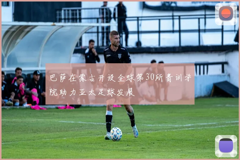 巴萨在蒙古开设全球第30所青训学院助力亚太足球发展