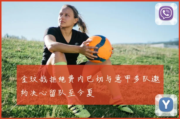 金玟哉拒绝费内巴切与意甲多队邀约决心留队至今夏