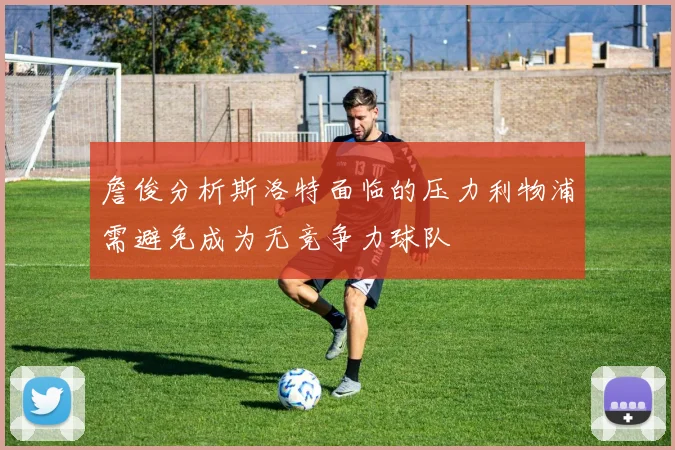 詹俊分析斯洛特面临的压力利物浦需避免成为无竞争力球队