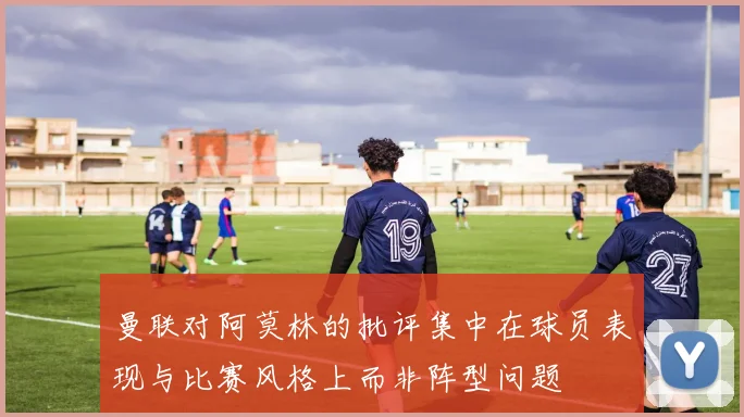 曼联对阿莫林的批评集中在球员表现与比赛风格上而非阵型问题