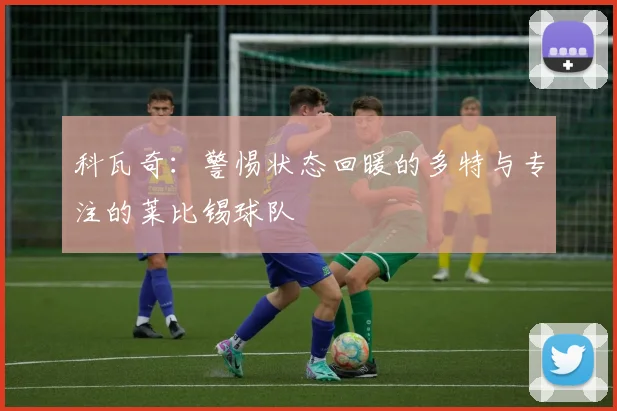 科瓦奇：警惕状态回暖的多特与专注的莱比锡球队