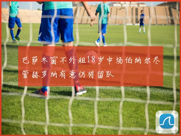 巴萨冬窗不外租18岁中场伯纳尔尽管赫罗纳有意仍将留队
