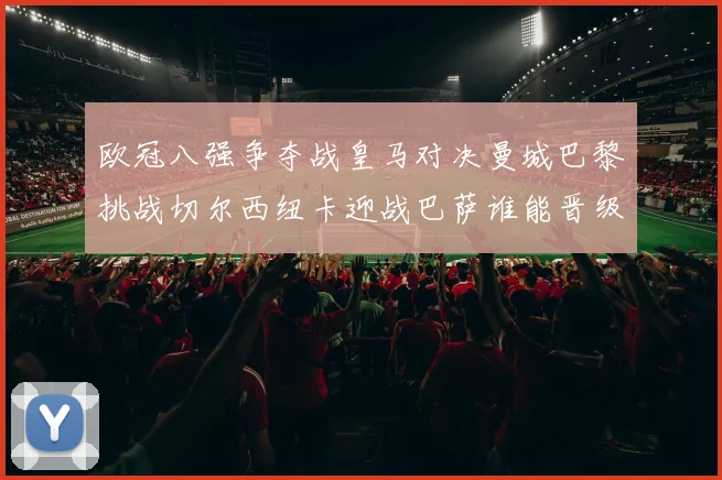 欧冠八强争夺战皇马对决曼城巴黎挑战切尔西纽卡迎战巴萨谁能晋级