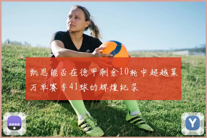 凯恩能否在德甲剩余10轮中超越莱万单赛季41球的辉煌纪录