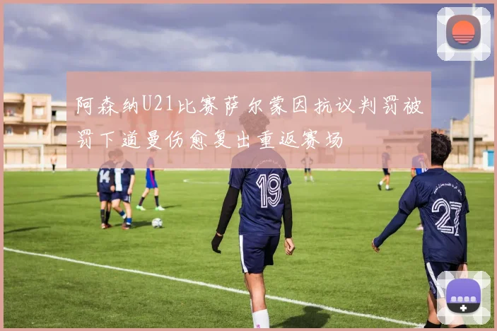 阿森纳U21比赛萨尔蒙因抗议判罚被罚下道曼伤愈复出重返赛场