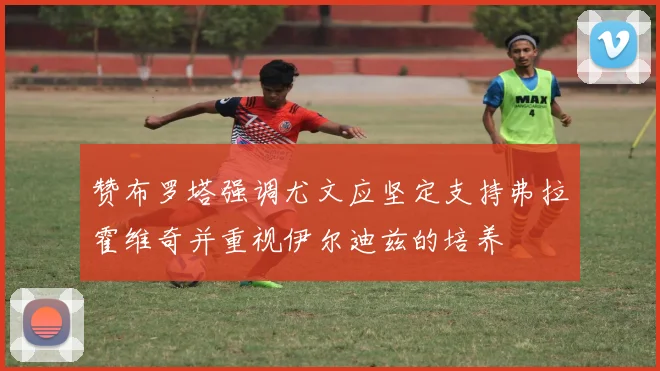 赞布罗塔强调尤文应坚定支持弗拉霍维奇并重视伊尔迪兹的培养