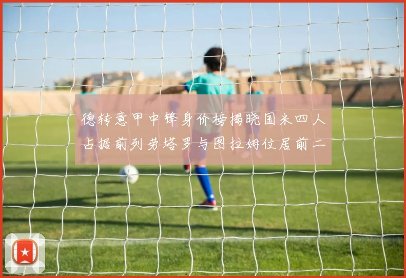 德转意甲中锋身价榜揭晓国米四人占据前列劳塔罗与图拉姆位居前二