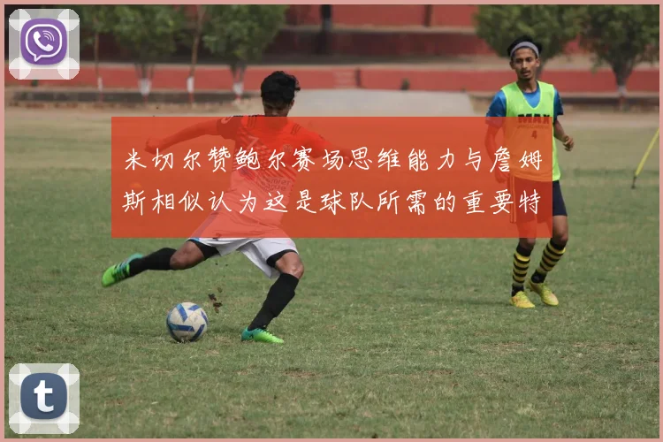 米切尔赞鲍尔赛场思维能力与詹姆斯相似认为这是球队所需的重要特质