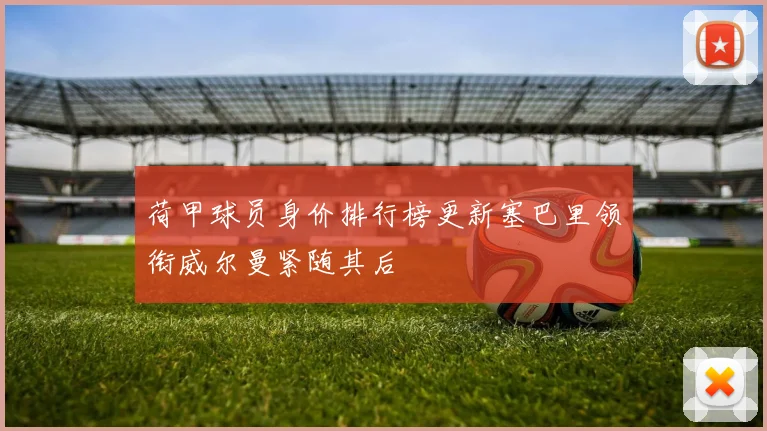 荷甲球员身价排行榜更新塞巴里领衔威尔曼紧随其后